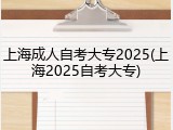 上海成人自考大专2025(上海2025自考大专)