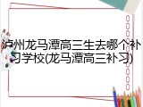 泸州龙马潭高三生去哪个补习学校(龙马潭高三补习)