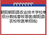 朝阳朝阳县农业技术学校单招分数线畜牧兽医(朝阳县农校牧医单招线)
