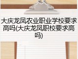 大庆龙凤农业职业学校要求高吗(大庆龙凤职校要求高吗)