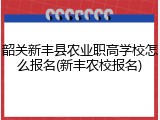 韶关新丰县农业职高学校怎么报名(新丰农校报名)