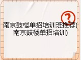 南京鼓楼单招培训班推荐(南京鼓楼单招培训)