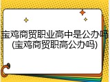 宝鸡商贸职业高中是公办吗(宝鸡商贸职高公办吗)