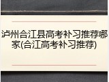 泸州合江县高考补习推荐哪家(合江高考补习推荐)