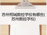 苏州相城数控学校有哪些(苏州数控学校)