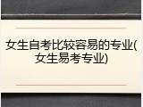 女生自考比较容易的专业(女生易考专业)