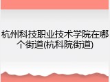 杭州科技职业技术学院在哪个街道(杭科院街道)