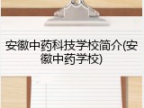 安徽中药科技学校简介(安徽中药学校)