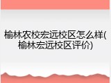 榆林农校宏远校区怎么样(榆林宏远校区评价)