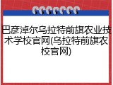 巴彦淖尔乌拉特前旗农业技术学校官网(乌拉特前旗农校官网)