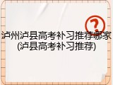 泸州泸县高考补习推荐哪家(泸县高考补习推荐)