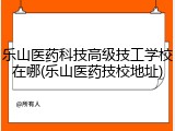 乐山医药科技高级技工学校在哪(乐山医药技校地址)