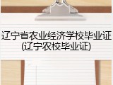 辽宁省农业经济学校毕业证(辽宁农校毕业证)