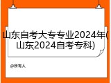 山东自考大专专业2024年(山东2024自考专科)
