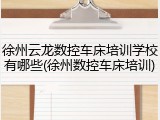徐州云龙数控车床培训学校有哪些(徐州数控车床培训)