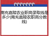 南充嘉陵农业职高录取线是多少(南充嘉陵农职高分数线)