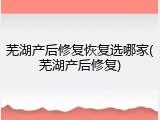 芜湖产后修复恢复选哪家(芜湖产后修复)