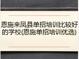 恩施来凤县单招培训比较好的学校(恩施单招培训优选)