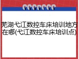 芜湖弋江数控车床培训地方在哪(弋江数控车床培训点)