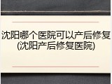 沈阳哪个医院可以产后修复(沈阳产后修复医院)