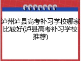 泸州泸县高考补习学校哪家比较好(泸县高考补习学校推荐)
