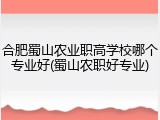 合肥蜀山农业职高学校哪个专业好(蜀山农职好专业)