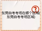 东莞自考考场在哪个区域(东莞自考考场区域)