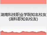 湖南科技职业学院知名校友(湖科职知名校友)