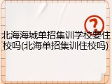 北海海城单招集训学校要住校吗(北海单招集训住校吗)