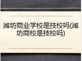 潍坊商业学校是技校吗(潍坊商校是技校吗)
