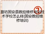 廊坊固安县数控维修培训技术学校怎么样(固安数控维修培训)