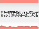 新余渝水数控机床在哪里学比较快(新余数控机床培训)