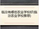 临汾有哪些农业学校好(临汾农业学校推荐)