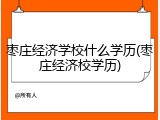 枣庄经济学校什么学历(枣庄经济校学历)