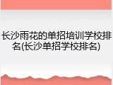 长沙雨花的单招培训学校排名(长沙单招学校排名)