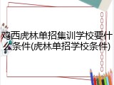 鸡西虎林单招集训学校要什么条件(虎林单招学校条件)