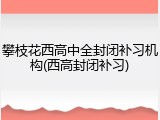 攀枝花西高中全封闭补习机构(西高封闭补习)
