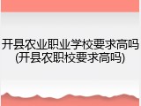 开县农业职业学校要求高吗(开县农职校要求高吗)