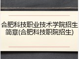 合肥科技职业技术学院招生简章(合肥科技职院招生)