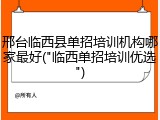 邢台临西县单招培训机构哪家最好("临西单招培训优选")