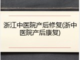 浙江中医院产后修复(浙中医院产后康复)