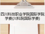 四川科技职业学院国际学院学费(川科院国际学费)