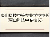 唐山科技中等专业学校校长(唐山科技中专校长)