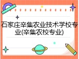 石家庄辛集农业技术学校专业(辛集农校专业)