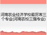 河南农业经济学校最厉害三个专业(河南农校三强专业)