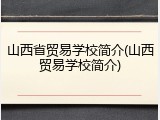 山西省贸易学校简介(山西贸易学校简介)