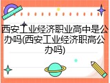 西安工业经济职业高中是公办吗(西安工业经济职高公办吗)