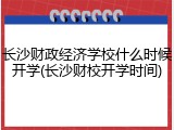长沙财政经济学校什么时候开学(长沙财校开学时间)