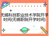 无锡科技职业技术学院开学时间(无锡职院开学时间)