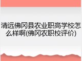 清远佛冈县农业职高学校怎么样啊(佛冈农职校评价)